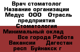 Врач стоматолог › Название организации ­ Медус, ООО › Отрасль предприятия ­ Стоматология › Минимальный оклад ­ 150 000 - Все города Работа » Вакансии   . Дагестан респ.,Буйнакск г.